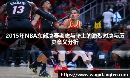 2015年NBA东部决赛老鹰与骑士的激烈对决与历史意义分析