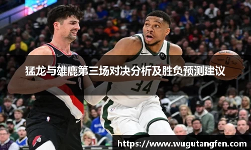 猛龙与雄鹿第三场对决分析及胜负预测建议