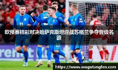 欧预赛精彩对决哈萨克斯坦迎战苏格兰争夺晋级名额