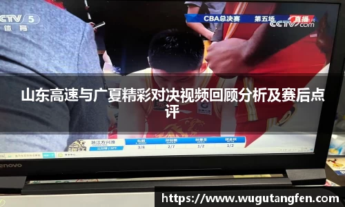 山东高速与广夏精彩对决视频回顾分析及赛后点评