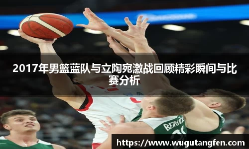 2017年男篮蓝队与立陶宛激战回顾精彩瞬间与比赛分析